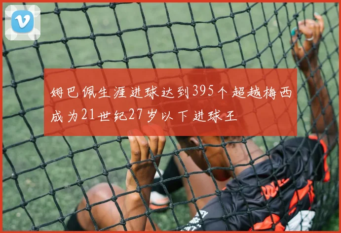 姆巴佩生涯进球达到395个超越梅西成为21世纪27岁以下进球王