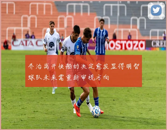 乔治离开快船的决定愈发显得明智球队未来需重新审视方向