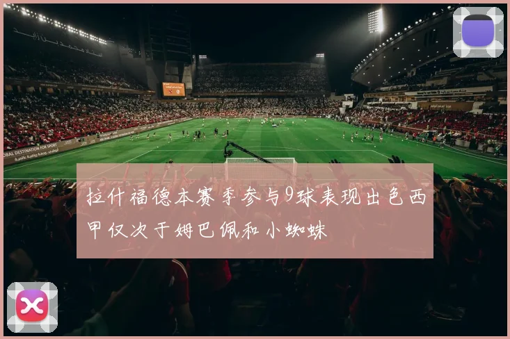 拉什福德本赛季参与9球表现出色西甲仅次于姆巴佩和小蜘蛛