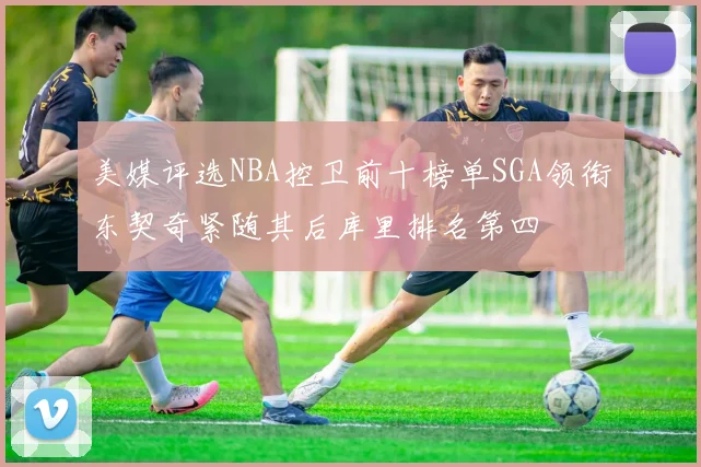 美媒评选NBA控卫前十榜单SGA领衔东契奇紧随其后库里排名第四
