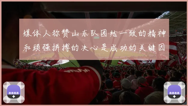 媒体人称赞山东队团结一致的精神和顽强拼搏的决心是成功的关键因素