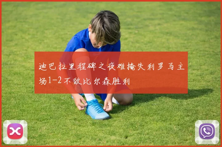 迪巴拉里程碑之夜难掩失利罗马主场1-2不敌比尔森胜利