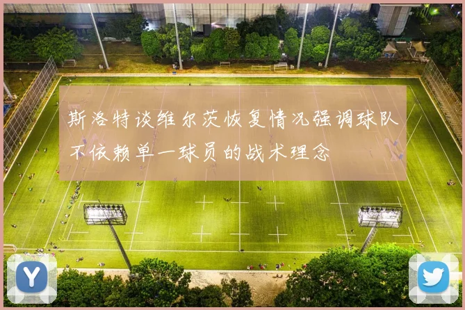 斯洛特谈维尔茨恢复情况强调球队不依赖单一球员的战术理念