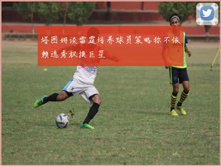 塔图姆谈雷霆培养球员策略称不依赖选秀权换巨星