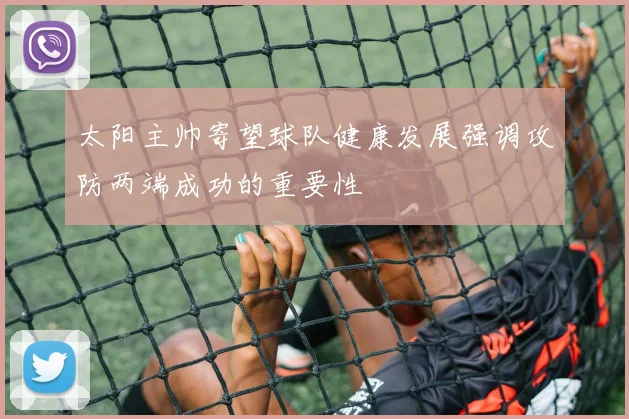 太阳主帅寄望球队健康发展强调攻防两端成功的重要性