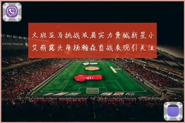文班亚马挑战浓眉实力费城新星小艾崭露头角杨瀚森首战表现引关注