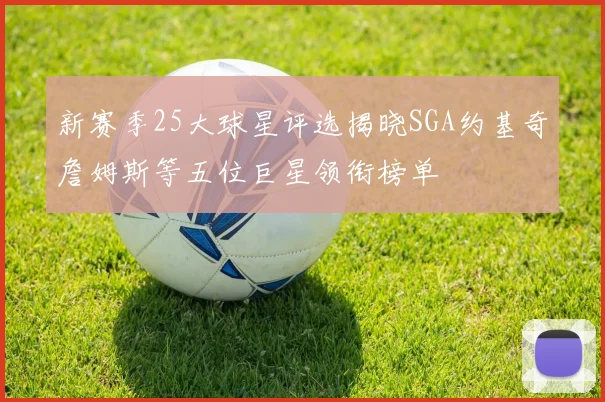 新赛季25大球星评选揭晓SGA约基奇詹姆斯等五位巨星领衔榜单