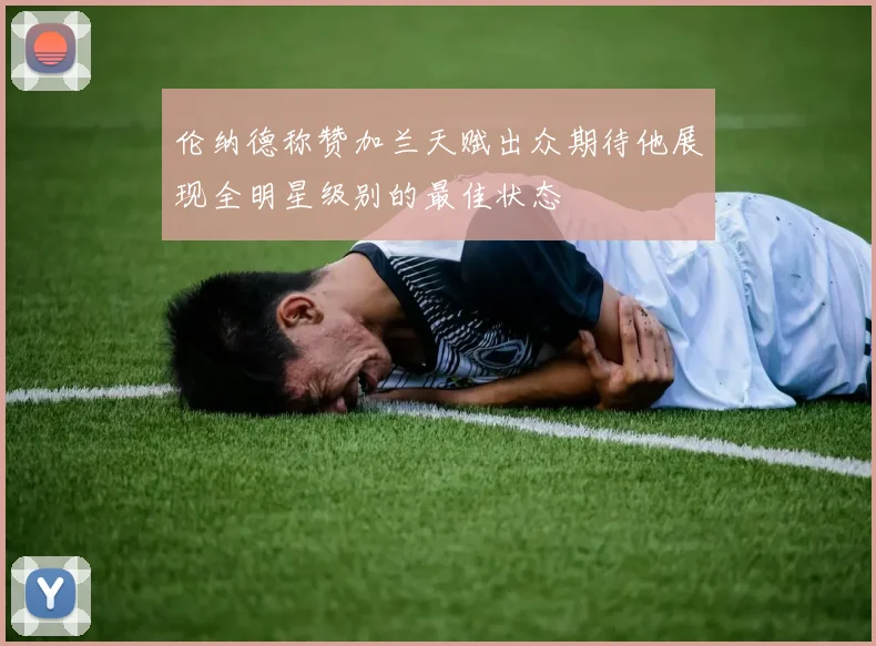 伦纳德称赞加兰天赋出众期待他展现全明星级别的最佳状态