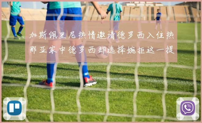 加斯佩里尼热情邀请德罗西入住热那亚家中德罗西却选择婉拒这一提议