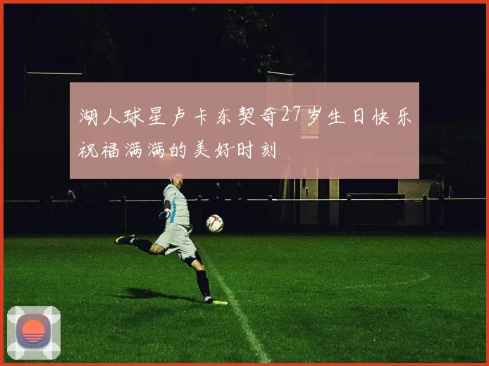 湖人球星卢卡东契奇27岁生日快乐祝福满满的美好时刻