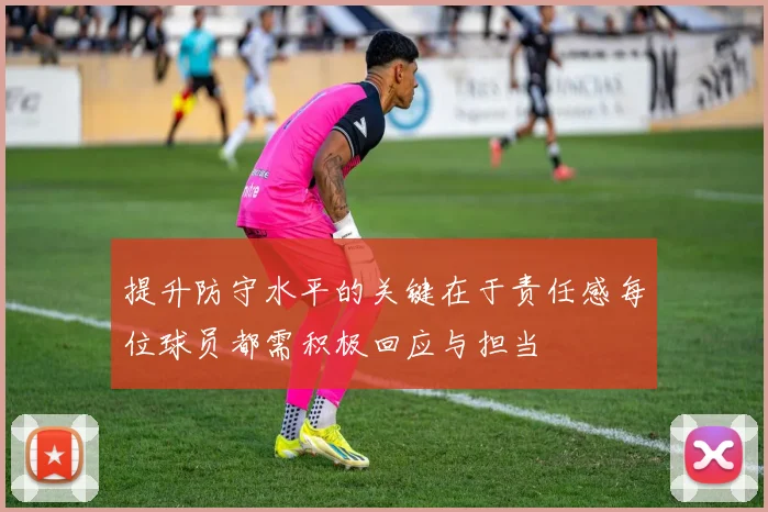 提升防守水平的关键在于责任感每位球员都需积极回应与担当