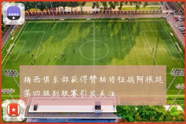 梅西俱乐部获得赞助将征战阿根廷第四级别联赛引发关注