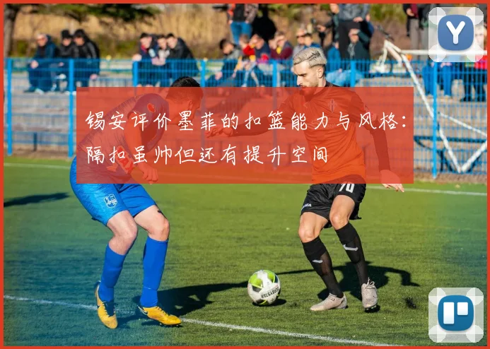 锡安评价墨菲的扣篮能力与风格：隔扣虽帅但还有提升空间