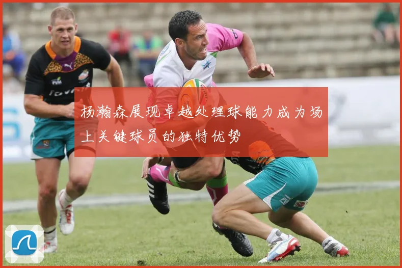 杨瀚森展现卓越处理球能力成为场上关键球员的独特优势