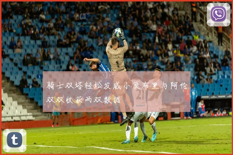 骑士双塔轻松发威小莫布里与阿伦双双收获两双数据