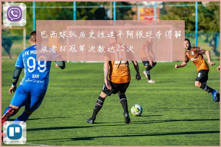 巴西球队历史性追平阿根廷夺得解放者杯冠军次数达25次