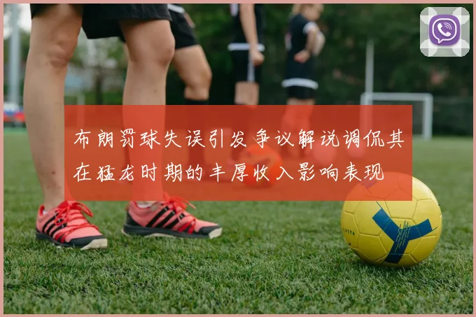 布朗罚球失误引发争议解说调侃其在猛龙时期的丰厚收入影响表现