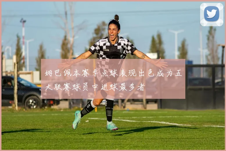 姆巴佩本赛季点球表现出色成为五大联赛球员中进球最多者