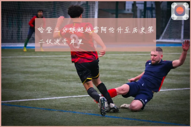 哈登三分球超越雷阿伦升至历史第二仅次于库里