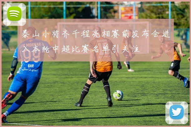 泰山小将齐千程亮相赛前发布会进入本轮中超比赛名单引关注