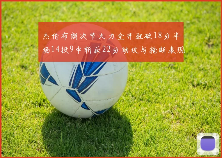 杰伦布朗次节火力全开狂砍18分半场14投9中斩获22分助攻与抢断表现出色