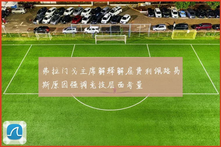 弗拉门戈主席解释解雇费利佩路易斯原因强调竞技层面考量