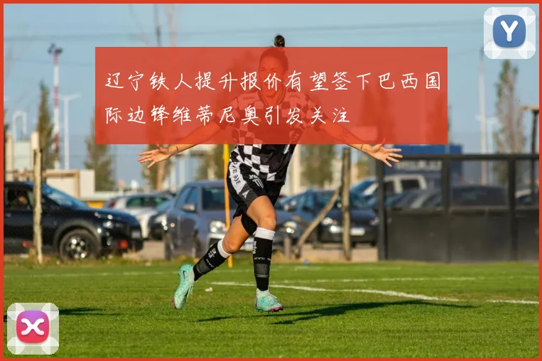 辽宁铁人提升报价有望签下巴西国际边锋维蒂尼奥引发关注