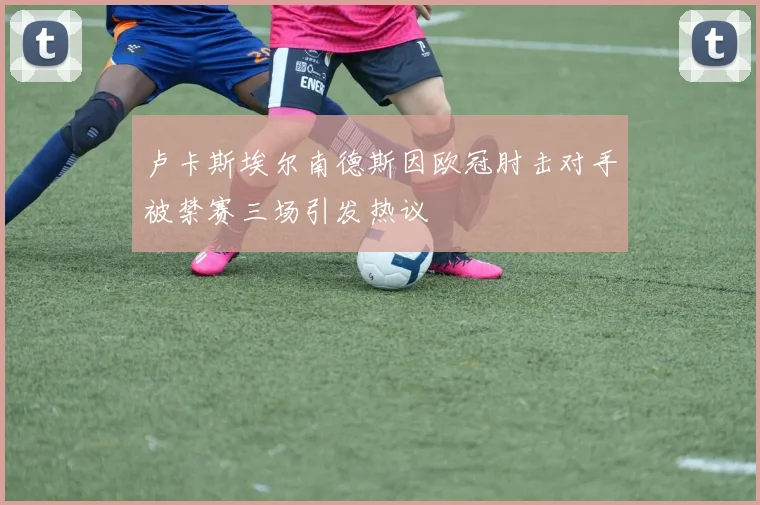 卢卡斯埃尔南德斯因欧冠肘击对手被禁赛三场引发热议
