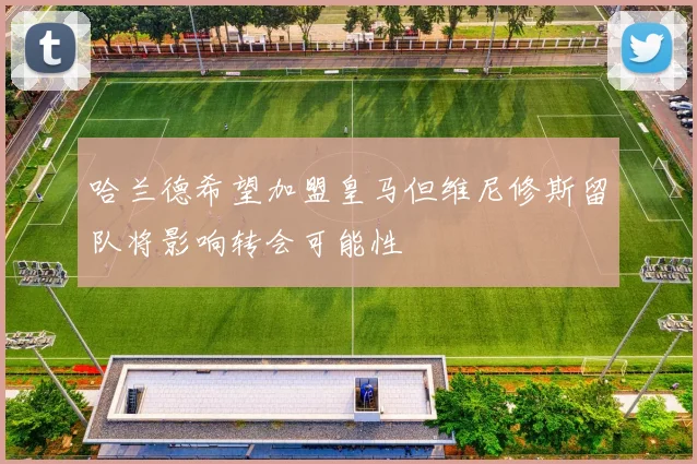 哈兰德希望加盟皇马但维尼修斯留队将影响转会可能性