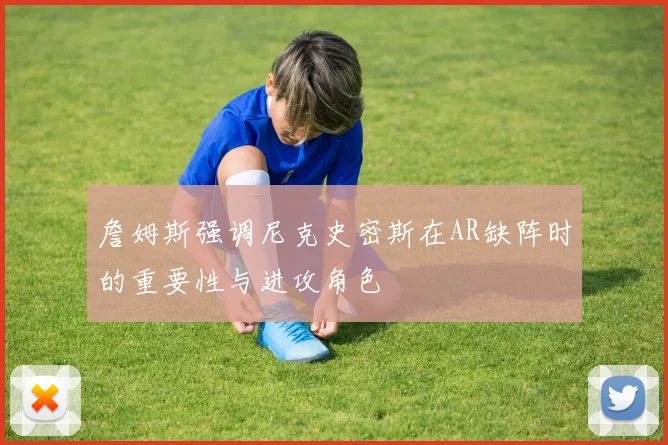 詹姆斯强调尼克史密斯在AR缺阵时的重要性与进攻角色
