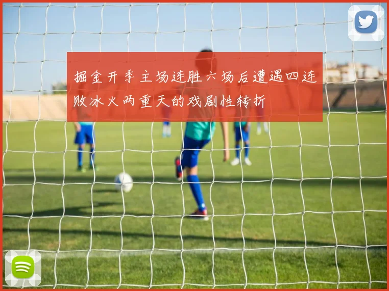 掘金开季主场连胜六场后遭遇四连败冰火两重天的戏剧性转折