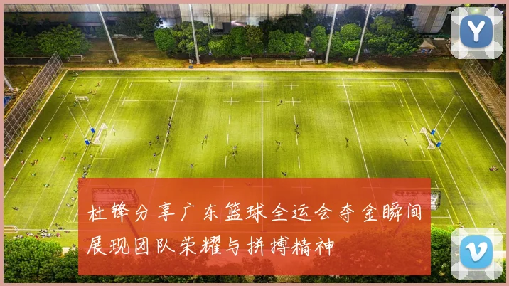 杜锋分享广东篮球全运会夺金瞬间展现团队荣耀与拼搏精神