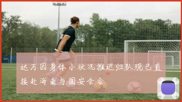 达万因身体小状况推迟归队现已直接赴海南与国安会合