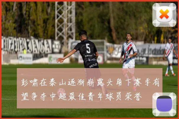 彭啸在泰山逐渐崭露头角下赛季有望争夺中超最佳青年球员荣誉