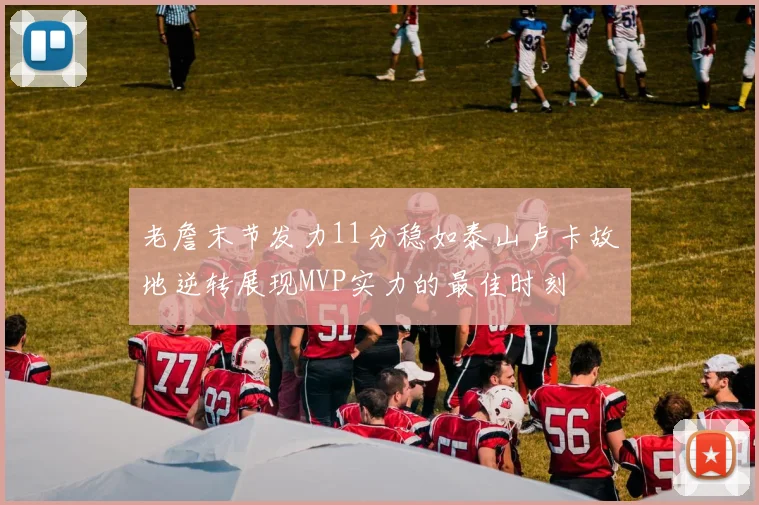 老詹末节发力11分稳如泰山卢卡故地逆转展现MVP实力的最佳时刻