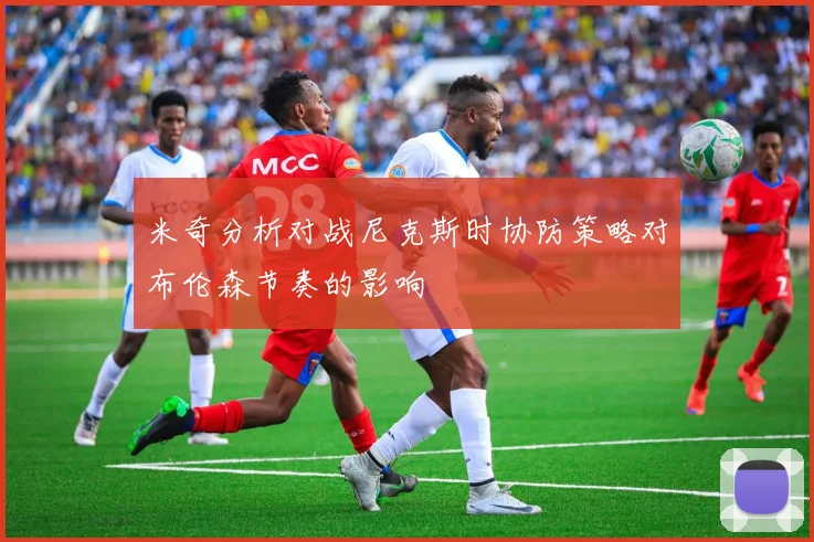 米奇分析对战尼克斯时协防策略对布伦森节奏的影响