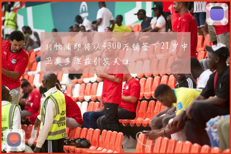 利物浦即将以4300万镑签下21岁中卫奥多涅兹引发关注
