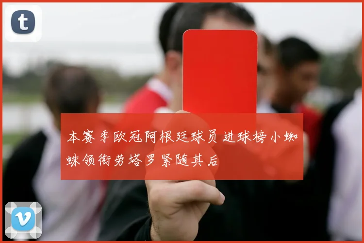 本赛季欧冠阿根廷球员进球榜小蜘蛛领衔劳塔罗紧随其后