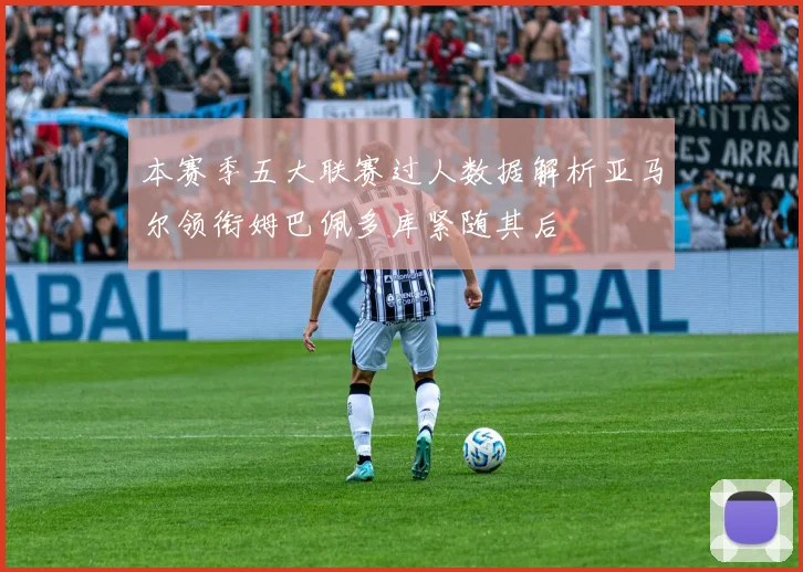 本赛季五大联赛过人数据解析亚马尔领衔姆巴佩多库紧随其后