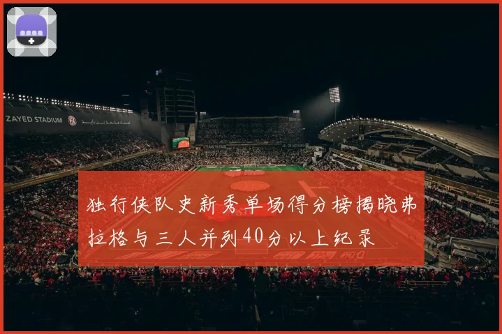 独行侠队史新秀单场得分榜揭晓弗拉格与三人并列40分以上纪录