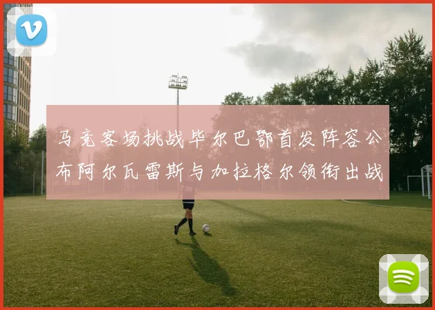马竞客场挑战毕尔巴鄂首发阵容公布阿尔瓦雷斯与加拉格尔领衔出战