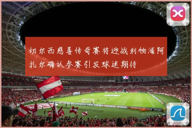 切尔西慈善传奇赛将迎战利物浦阿扎尔确认参赛引发球迷期待