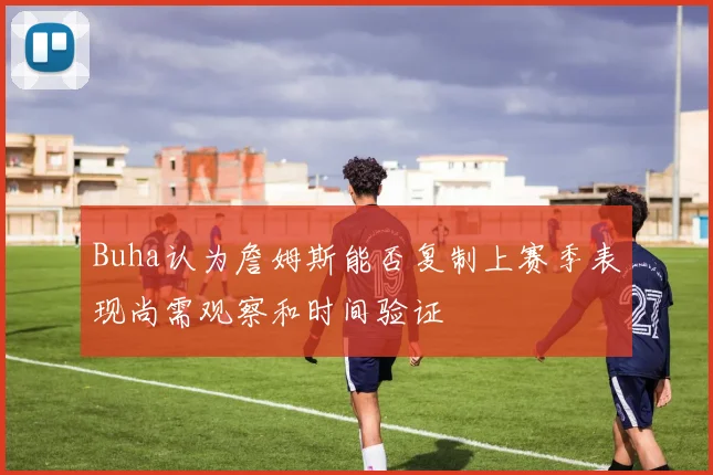 Buha认为詹姆斯能否复制上赛季表现尚需观察和时间验证